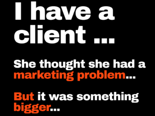 I have a client who thought it's a marketing problem but it's bigger